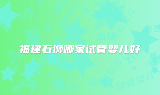 福建石狮哪家试管婴儿好