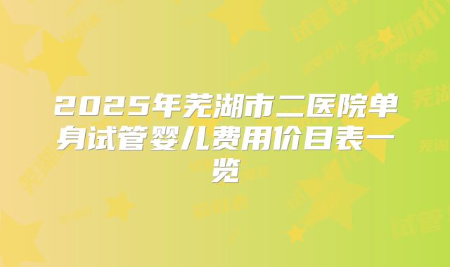 2025年芜湖市二医院单身试管婴儿费用价目表一览