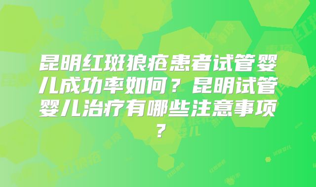 昆明红斑狼疮患者试管婴儿成功率如何?昆明试管婴儿治疗有哪些注意事项?