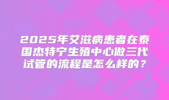 2025年艾滋病患者在泰国杰特宁生殖中心做三代试管的流程是怎么样的？