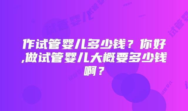 作试管婴儿多少钱?你好,做试管婴儿大概要多少钱啊?