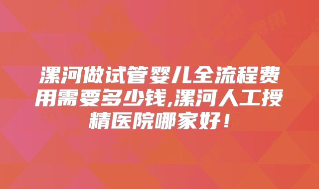 漯河做试管婴儿全流程费用需要多少钱,漯河人工授精医院哪家好！