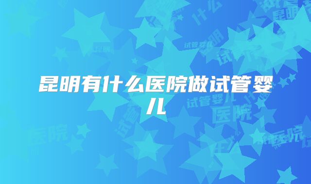 昆明有什么医院做试管婴儿