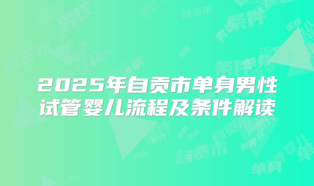 2025年自贡市单身男性试管婴儿流程及条件解读
