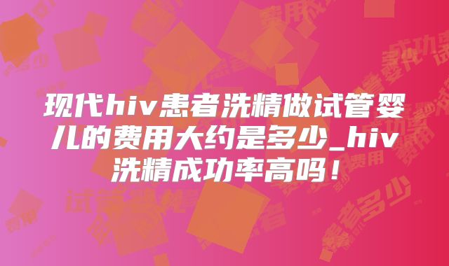 现代hiv患者洗精做试管婴儿的费用大约是多少_hiv洗精成功率高吗!