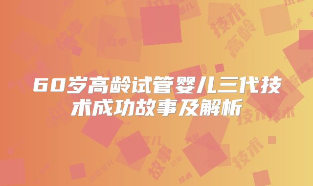 60岁高龄试管婴儿三代技术成功故事及解析