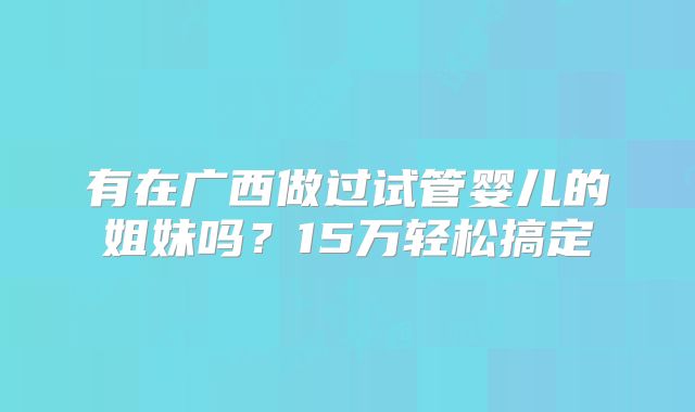 有在广西做过试管婴儿的姐妹吗?15万轻松搞定