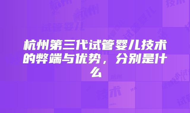 杭州第三代试管婴儿技术的弊端与优势，分别是什么