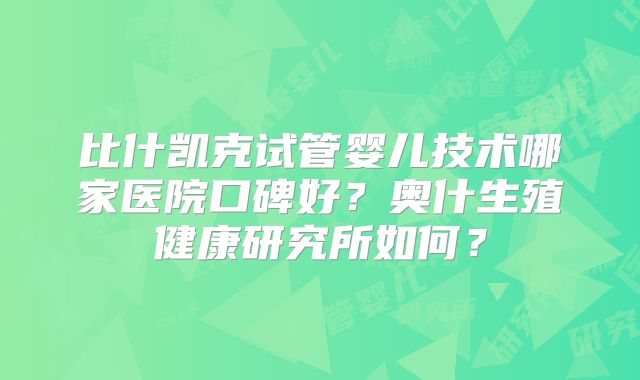 比什凯克试管婴儿技术哪家医院口碑好?奥什生殖健康研究所如何?