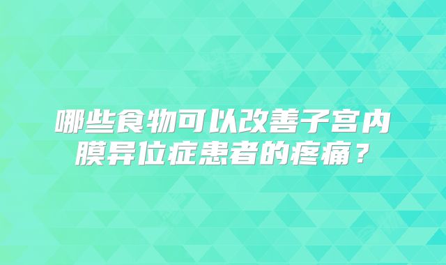 哪些食物可以改善子宫内膜异位症患者的疼痛？