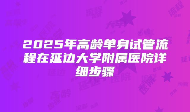 2025年高龄单身试管流程在延边大学附属医院详细步骤