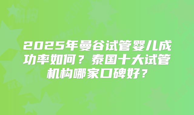 2025年曼谷试管婴儿成功率如何?泰国十大试管机构哪家口碑好?