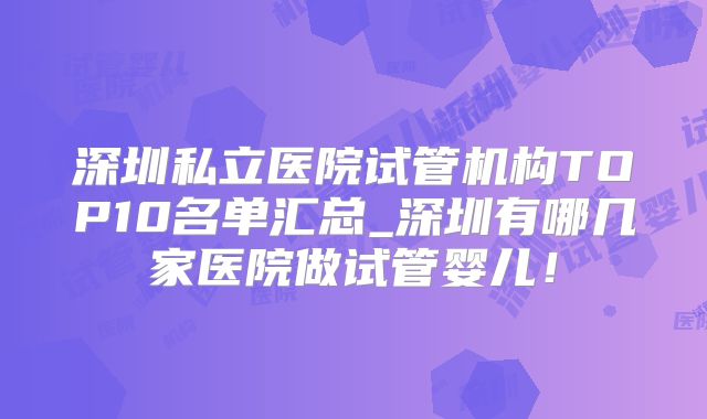 深圳私立医院试管机构TOP10名单汇总_深圳有哪几家医院做试管婴儿!