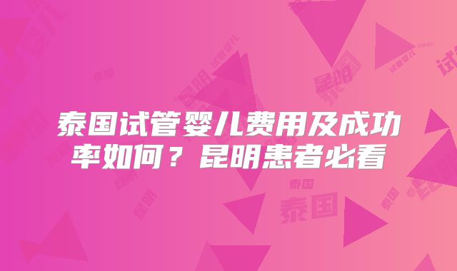 泰国试管婴儿费用及成功率如何?昆明患者必看