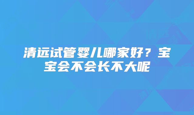 清远试管婴儿哪家好？宝宝会不会长不大呢