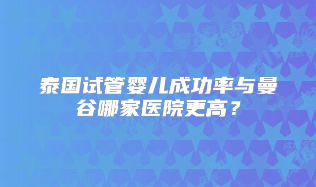 泰国试管婴儿成功率与曼谷哪家医院更高？