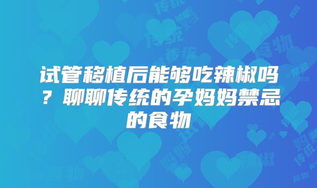 试管移植后能够吃辣椒吗？聊聊传统的孕妈妈禁忌的食物