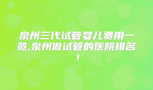 泉州三代试管婴儿费用一览,泉州做试管的医院排名!