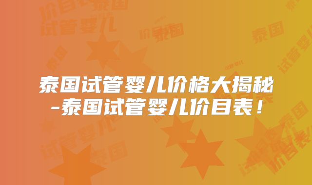 泰国试管婴儿价格大揭秘-泰国试管婴儿价目表!