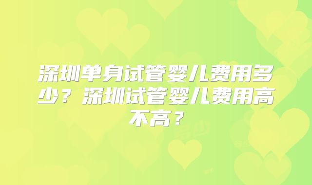 深圳单身试管婴儿费用多少?深圳试管婴儿费用高不高?