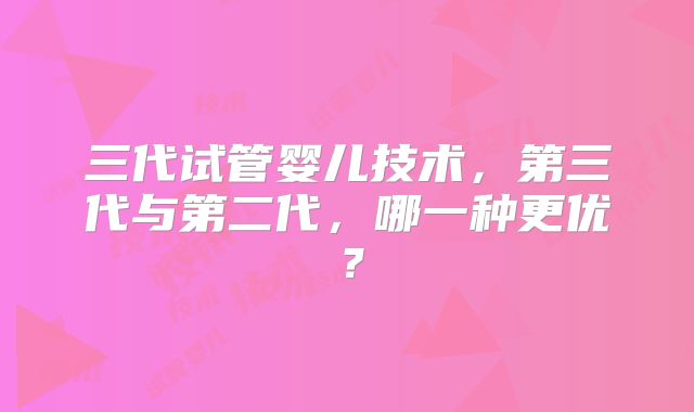 三代试管婴儿技术，第三代与第二代，哪一种更优？