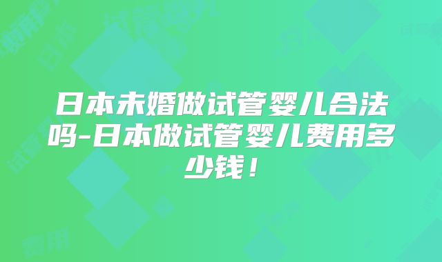 日本未婚做试管婴儿合法吗-日本做试管婴儿费用多少钱！