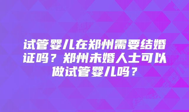 试管婴儿在郑州需要结婚证吗?郑州未婚人士可以做试管婴儿吗?