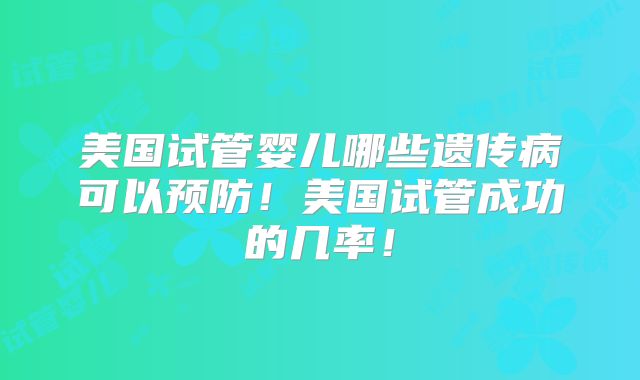 美国试管婴儿哪些遗传病可以预防!美国试管成功的几率!