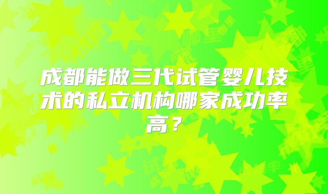 成都能做三代试管婴儿技术的私立机构哪家成功率高？