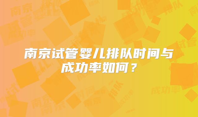 南京试管婴儿排队时间与成功率如何？