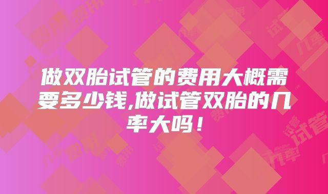 做双胎试管的费用大概需要多少钱,做试管双胎的几率大吗!