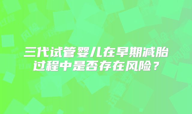 三代试管婴儿在早期减胎过程中是否存在风险？
