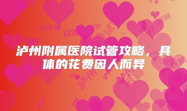 泸州附属医院试管攻略，具体的花费因人而异
