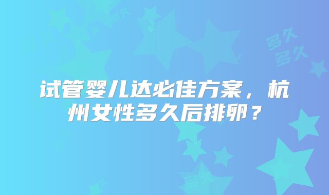 试管婴儿达必佳方案,杭州女性多久后排卵?