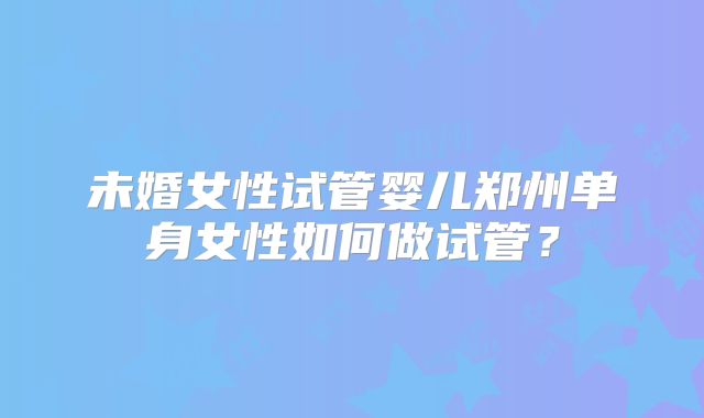 未婚女性试管婴儿郑州单身女性如何做试管？