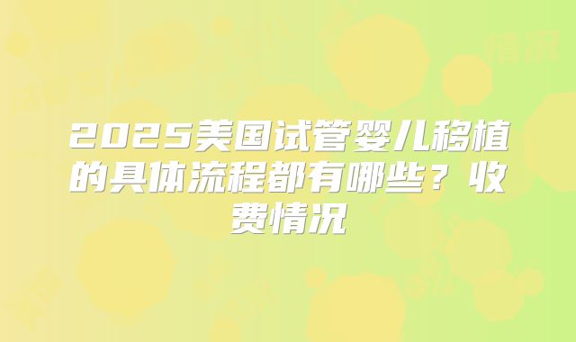 2025美国试管婴儿移植的具体流程都有哪些？收费情况