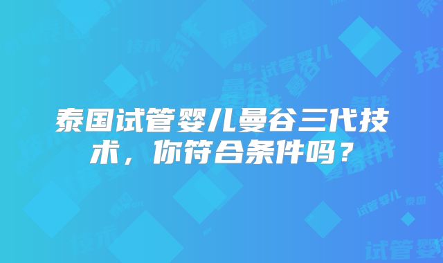 泰国试管婴儿曼谷三代技术,你符合条件吗?
