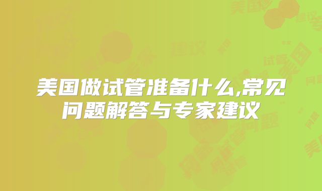 美国做试管准备什么,常见问题解答与专家建议