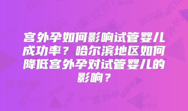 宫外孕如何影响试管婴儿成功率？哈尔滨地区如何降低宫外孕对试管婴儿的影响？