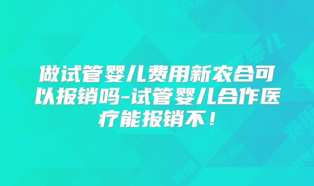 做试管婴儿费用新农合可以报销吗-试管婴儿合作医疗能报销不!