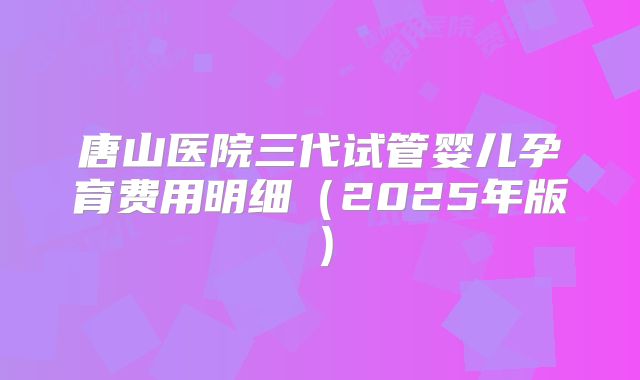 唐山医院三代试管婴儿孕育费用明细(2025年版)