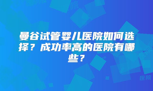 曼谷试管婴儿医院如何选择?成功率高的医院有哪些?