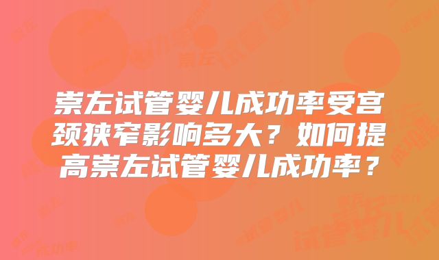 崇左试管婴儿成功率受宫颈狭窄影响多大?如何提高崇左试管婴儿成功率?
