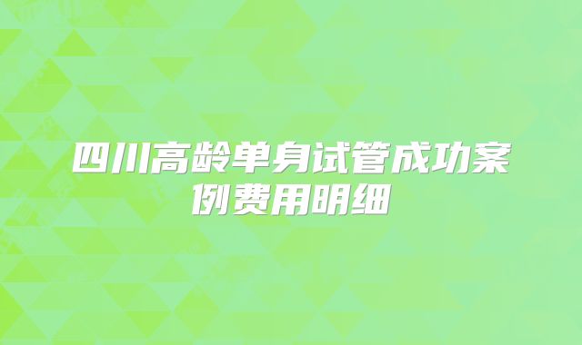 四川高龄单身试管成功案例费用明细