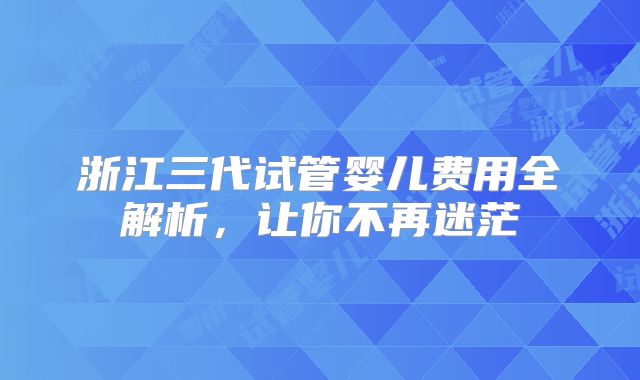 浙江三代试管婴儿费用全解析,让你不再迷茫