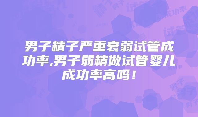 男子精子严重衰弱试管成功率,男子弱精做试管婴儿成功率高吗！