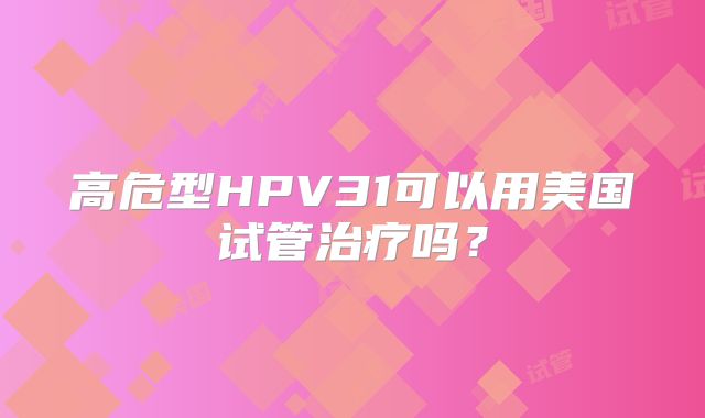 高危型HPV31可以用美国试管治疗吗?