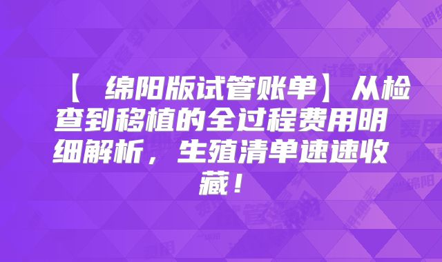 【 绵阳版试管账单】从检查到移植的全过程费用明细解析,生殖清单速速收藏!
