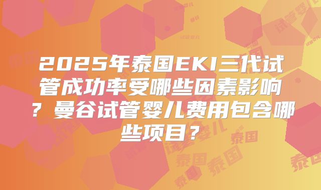 2025年泰国EKI三代试管成功率受哪些因素影响?曼谷试管婴儿费用包含哪些项目?