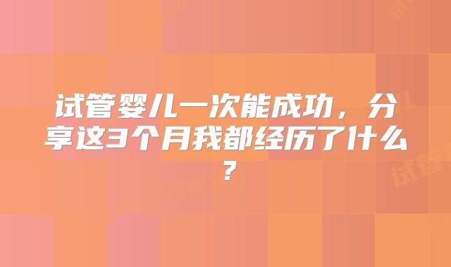 试管婴儿一次能成功，分享这3个月我都经历了什么？